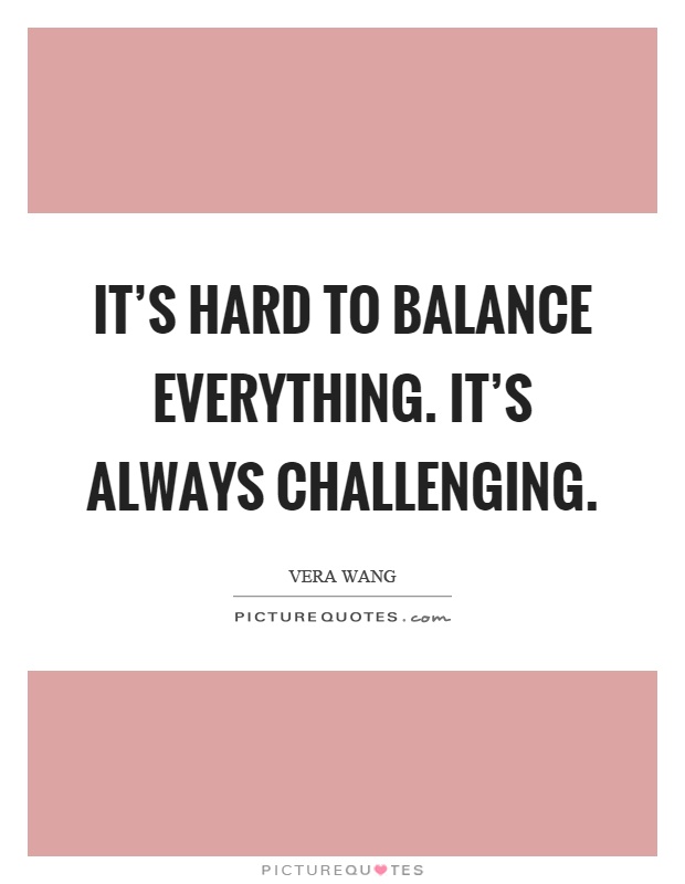 It's hard to balance everything. It's always challenging Picture Quote #1