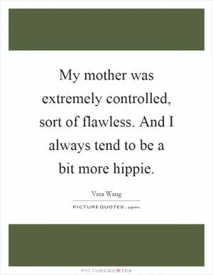 My mother was extremely controlled, sort of flawless. And I always tend to be a bit more hippie Picture Quote #1
