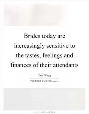 Brides today are increasingly sensitive to the tastes, feelings and finances of their attendants Picture Quote #1