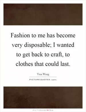 Fashion to me has become very disposable; I wanted to get back to craft, to clothes that could last Picture Quote #1