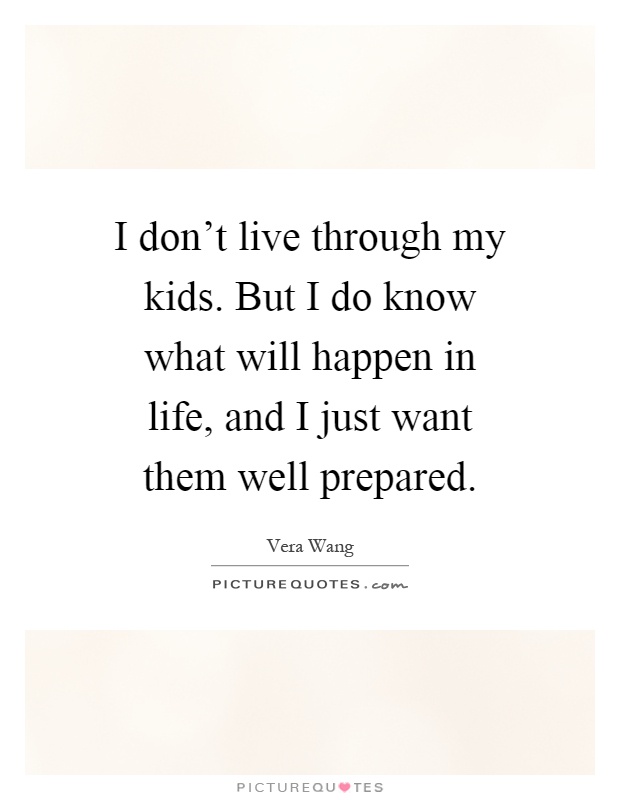 I don't live through my kids. But I do know what will happen in life, and I just want them well prepared Picture Quote #1