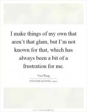 I make things of my own that aren’t that glam, but I’m not known for that, which has always been a bit of a frustration for me Picture Quote #1