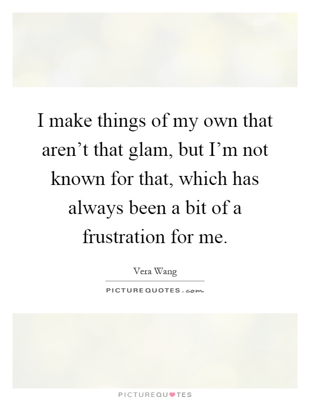 I make things of my own that aren't that glam, but I'm not known for that, which has always been a bit of a frustration for me Picture Quote #1