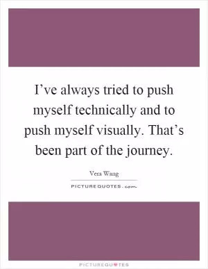 I’ve always tried to push myself technically and to push myself visually. That’s been part of the journey Picture Quote #1