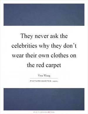 They never ask the celebrities why they don’t wear their own clothes on the red carpet Picture Quote #1