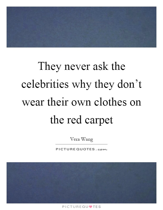 They never ask the celebrities why they don't wear their own clothes on the red carpet Picture Quote #1
