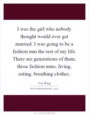 I was the girl who nobody thought would ever get married. I was going to be a fashion nun the rest of my life. There are generations of them, those fashion nuns, living, eating, breathing clothes Picture Quote #1