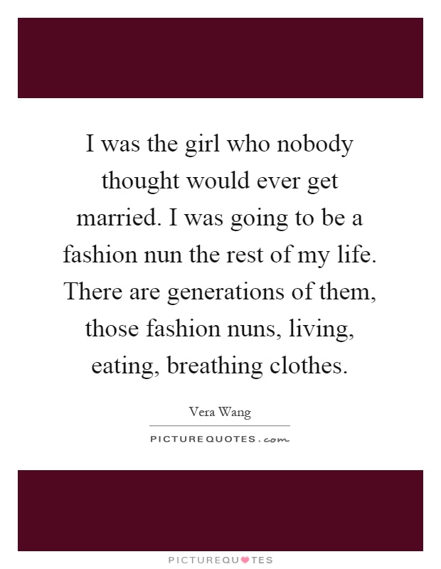 I was the girl who nobody thought would ever get married. I was going to be a fashion nun the rest of my life. There are generations of them, those fashion nuns, living, eating, breathing clothes Picture Quote #1