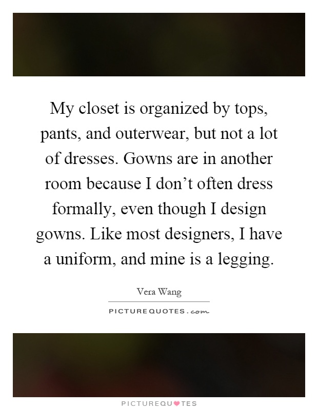 My closet is organized by tops, pants, and outerwear, but not a lot of dresses. Gowns are in another room because I don't often dress formally, even though I design gowns. Like most designers, I have a uniform, and mine is a legging Picture Quote #1