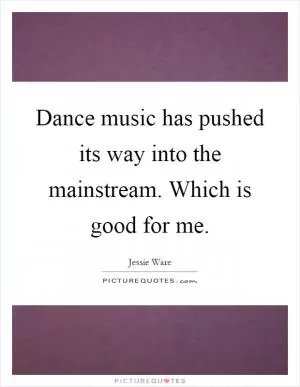Dance music has pushed its way into the mainstream. Which is good for me Picture Quote #1
