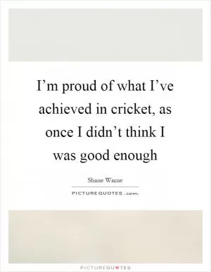 I’m proud of what I’ve achieved in cricket, as once I didn’t think I was good enough Picture Quote #1