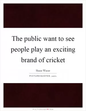 The public want to see people play an exciting brand of cricket Picture Quote #1