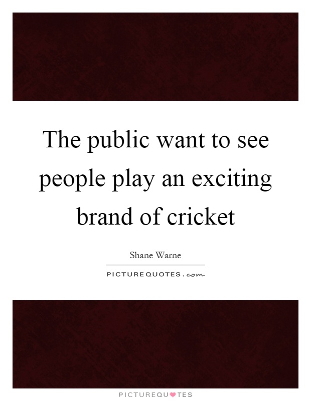 The public want to see people play an exciting brand of cricket Picture Quote #1