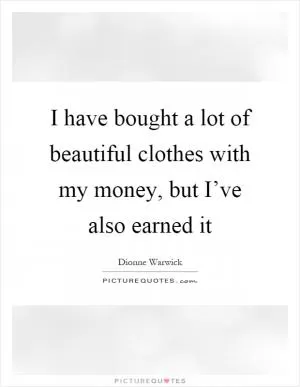 I have bought a lot of beautiful clothes with my money, but I’ve also earned it Picture Quote #1