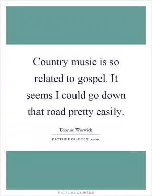 Country music is so related to gospel. It seems I could go down that road pretty easily Picture Quote #1