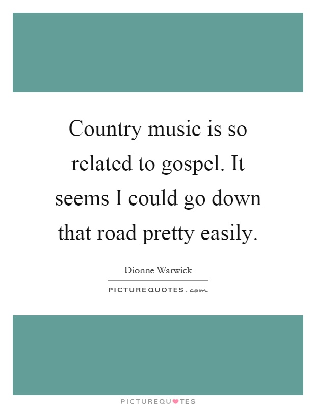 Country music is so related to gospel. It seems I could go down that road pretty easily Picture Quote #1
