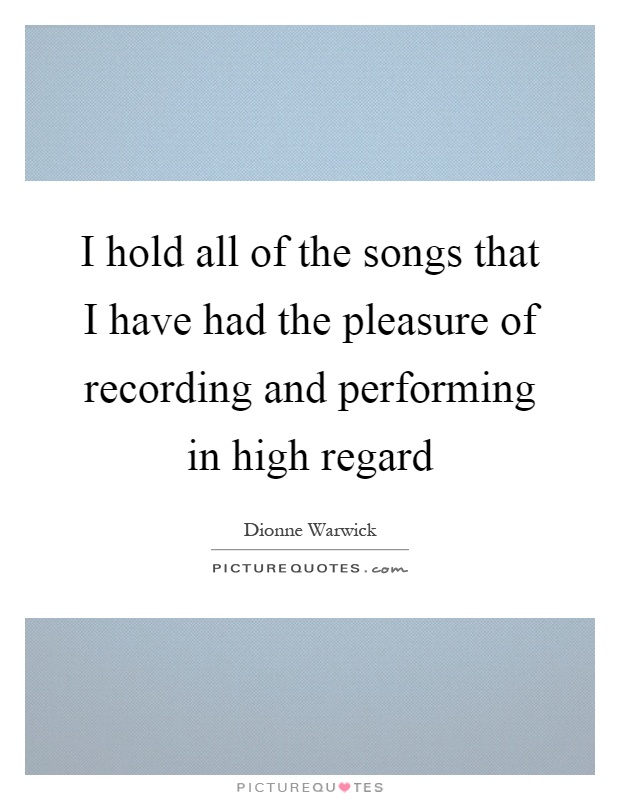 I hold all of the songs that I have had the pleasure of recording and performing in high regard Picture Quote #1
