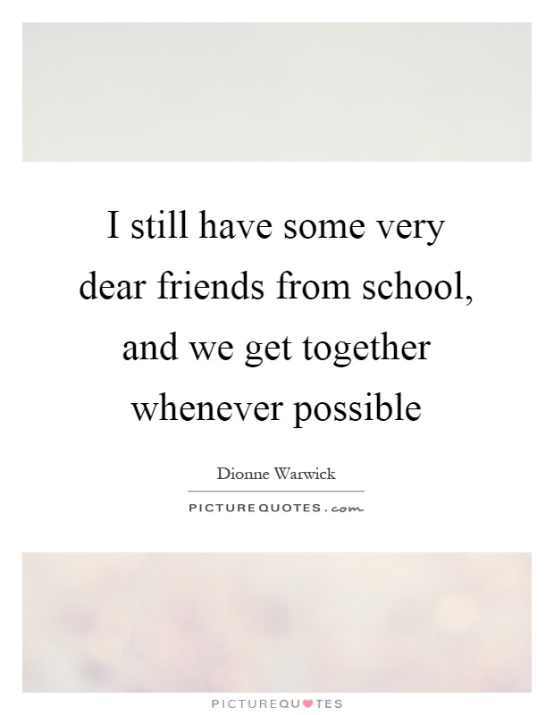 I still have some very dear friends from school, and we get together whenever possible Picture Quote #1