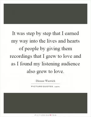 It was step by step that I earned my way into the lives and hearts of people by giving them recordings that I grew to love and as I found my listening audience also grew to love Picture Quote #1