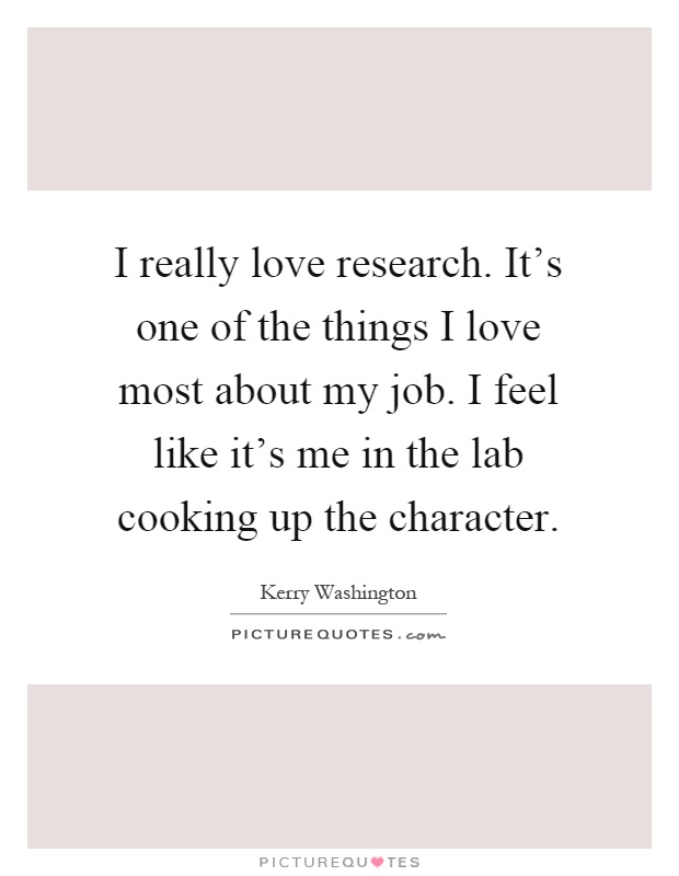 I really love research. It's one of the things I love most about my job. I feel like it's me in the lab cooking up the character Picture Quote #1