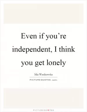 Even if you’re independent, I think you get lonely Picture Quote #1