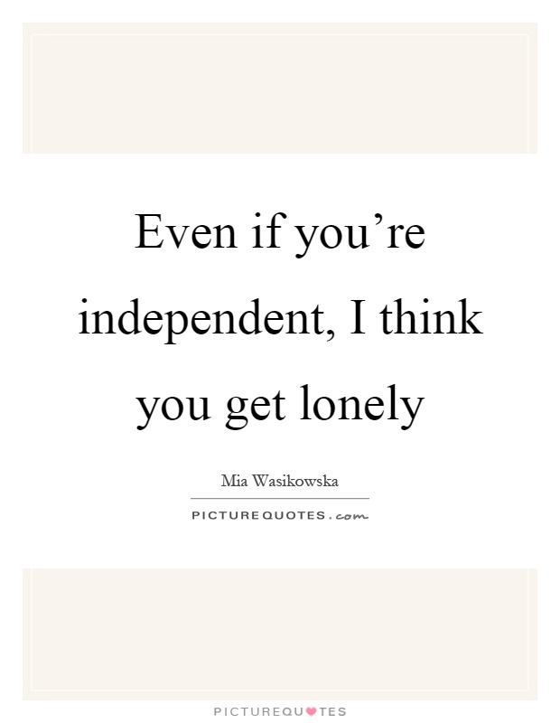 Even if you're independent, I think you get lonely Picture Quote #1