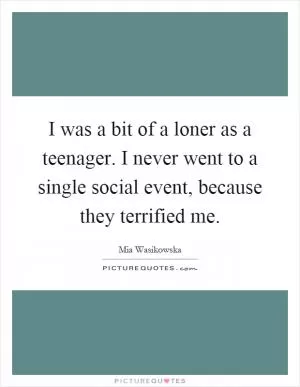 I was a bit of a loner as a teenager. I never went to a single social event, because they terrified me Picture Quote #1