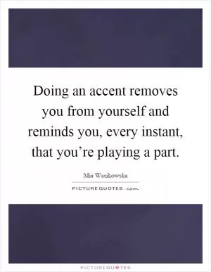 Doing an accent removes you from yourself and reminds you, every instant, that you’re playing a part Picture Quote #1