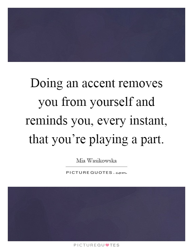 Doing an accent removes you from yourself and reminds you, every instant, that you're playing a part Picture Quote #1