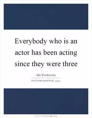 Everybody who is an actor has been acting since they were three Picture Quote #1