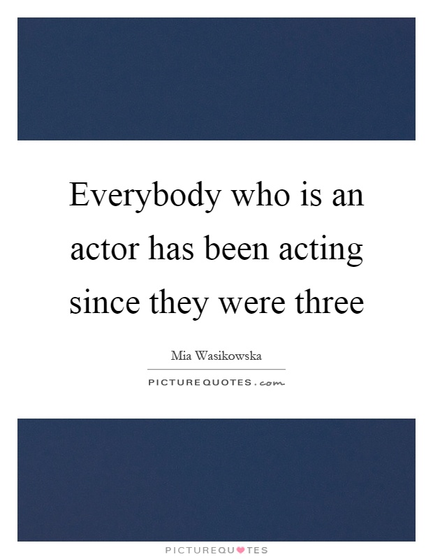 Everybody who is an actor has been acting since they were three Picture Quote #1