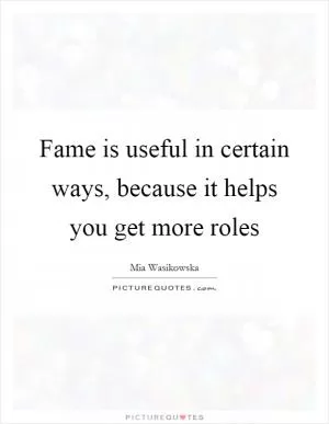 Fame is useful in certain ways, because it helps you get more roles Picture Quote #1