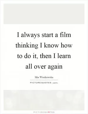 I always start a film thinking I know how to do it, then I learn all over again Picture Quote #1