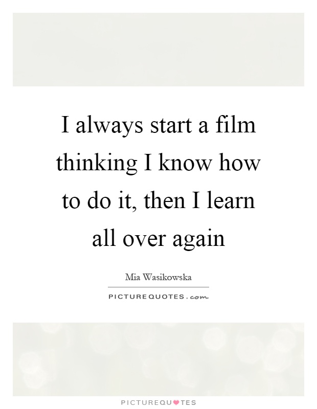 I always start a film thinking I know how to do it, then I learn all over again Picture Quote #1