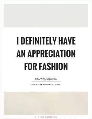 I definitely have an appreciation for fashion Picture Quote #1
