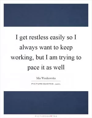 I get restless easily so I always want to keep working, but I am trying to pace it as well Picture Quote #1