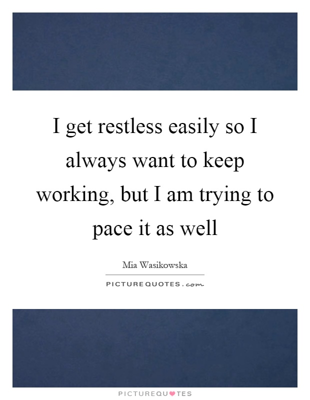 I get restless easily so I always want to keep working, but I am trying to pace it as well Picture Quote #1