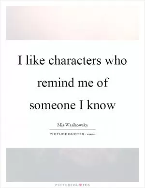 I like characters who remind me of someone I know Picture Quote #1