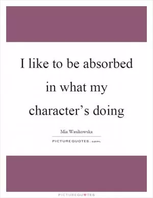 I like to be absorbed in what my character’s doing Picture Quote #1