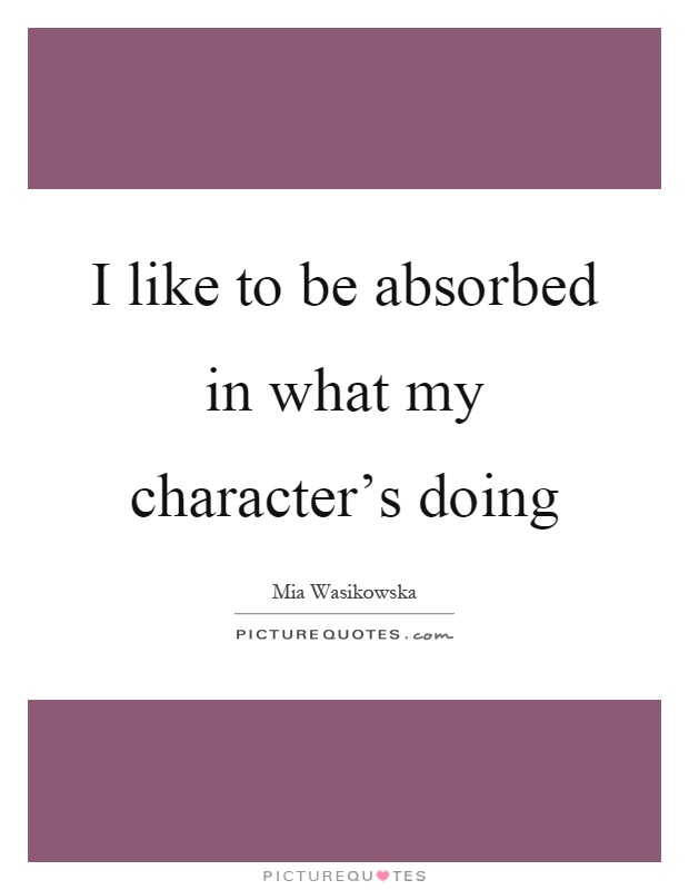 I like to be absorbed in what my character's doing Picture Quote #1