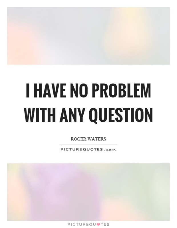I have no problem with any question Picture Quote #1