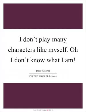 I don’t play many characters like myself. Oh I don’t know what I am! Picture Quote #1