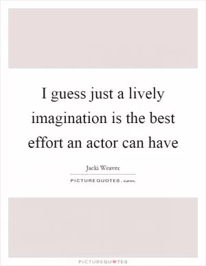 I guess just a lively imagination is the best effort an actor can have Picture Quote #1