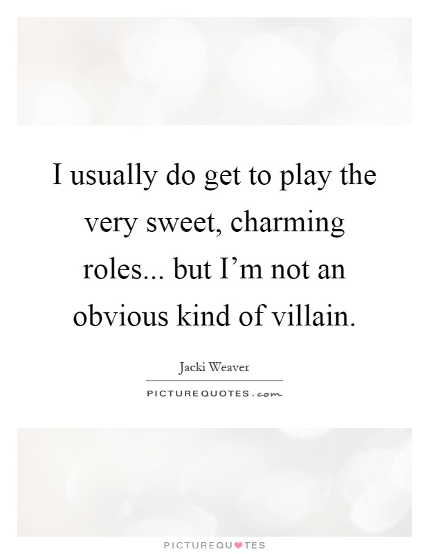I usually do get to play the very sweet, charming roles... but I'm not an obvious kind of villain Picture Quote #1