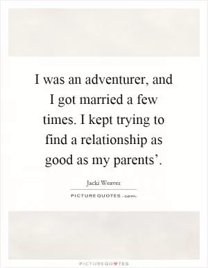 I was an adventurer, and I got married a few times. I kept trying to find a relationship as good as my parents’ Picture Quote #1
