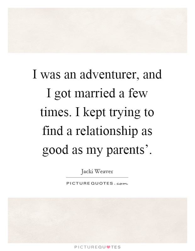I was an adventurer, and I got married a few times. I kept trying to find a relationship as good as my parents' Picture Quote #1