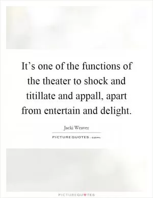 It’s one of the functions of the theater to shock and titillate and appall, apart from entertain and delight Picture Quote #1