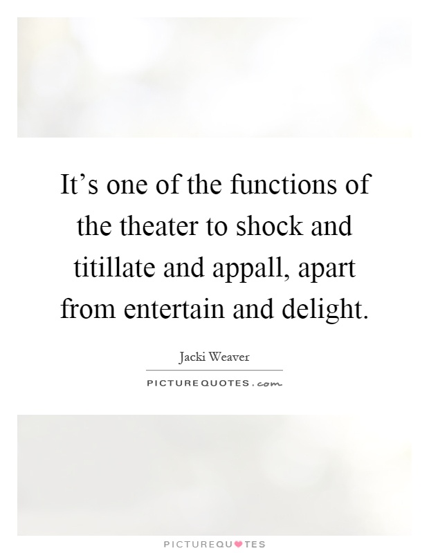It's one of the functions of the theater to shock and titillate and appall, apart from entertain and delight Picture Quote #1