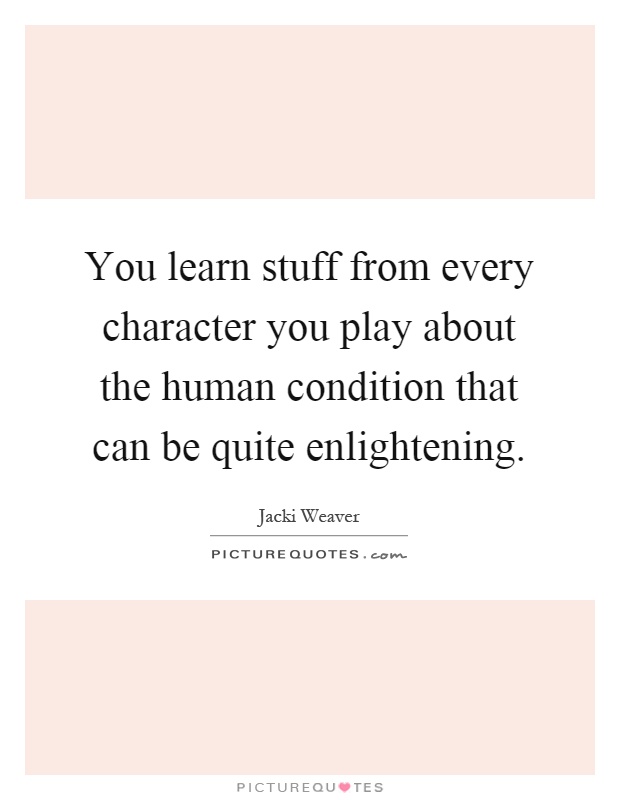 You learn stuff from every character you play about the human condition that can be quite enlightening Picture Quote #1
