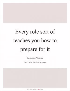 Every role sort of teaches you how to prepare for it Picture Quote #1